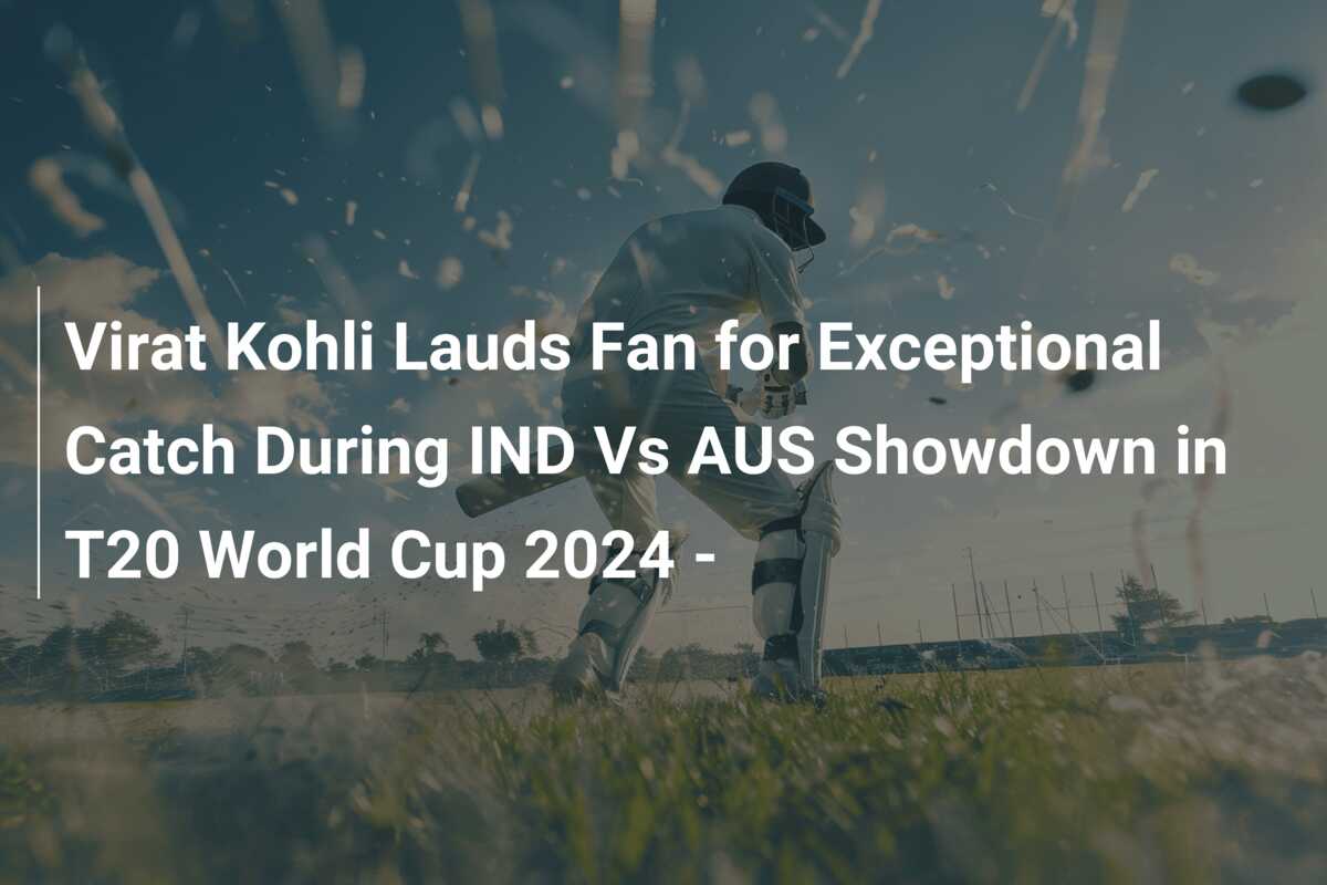Virat Kohli Lauds Fan for Exceptional Catch During IND Vs AUS Showdown ...