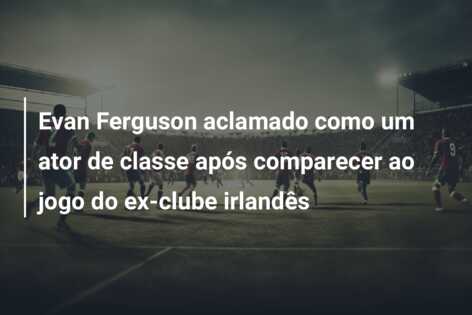 Evan Ferguson aclamado como um ator de classe após comparecer ao jogo do ex-clube irlandês