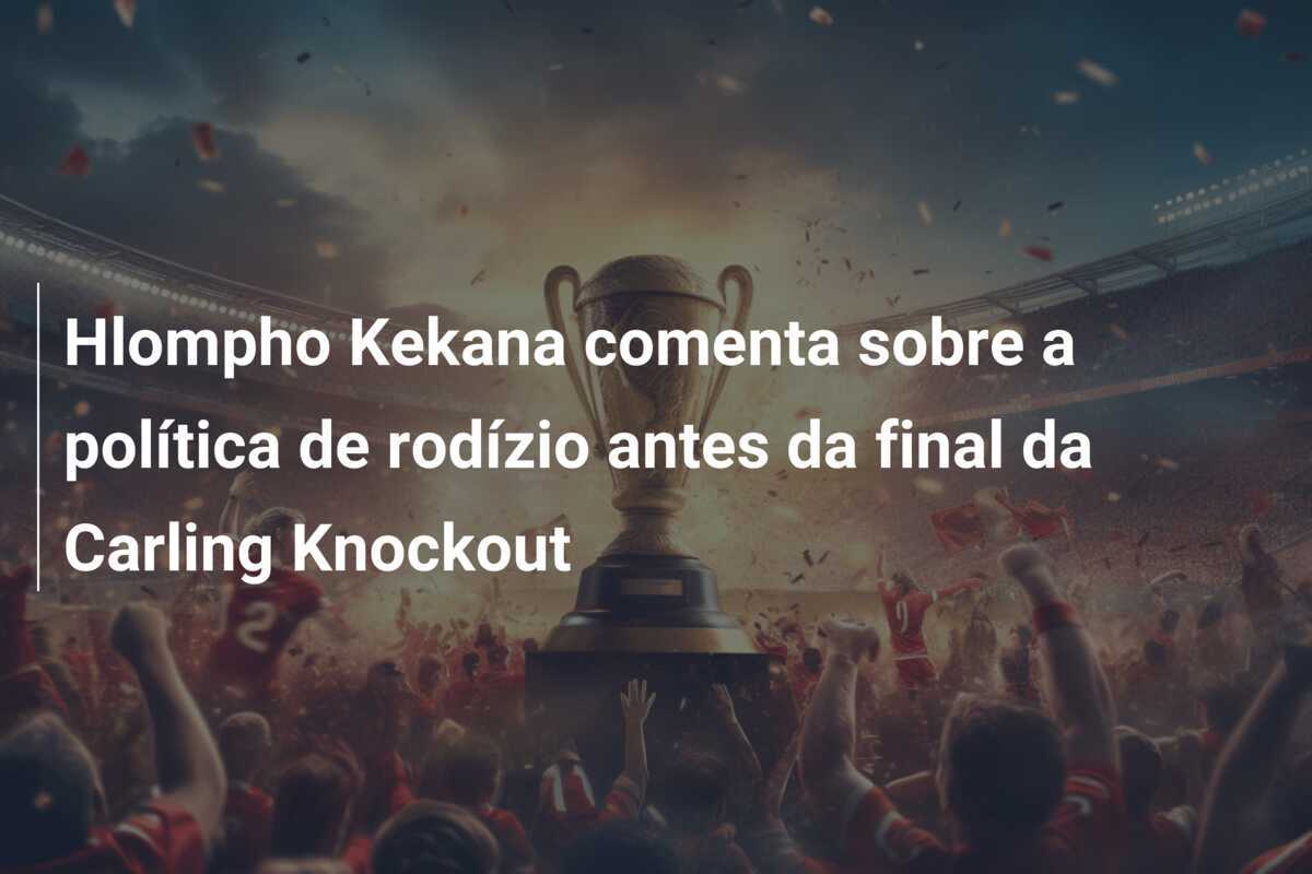 Hlompho Kekana comenta sobre a política de rodízio antes da final da Carling Knockout