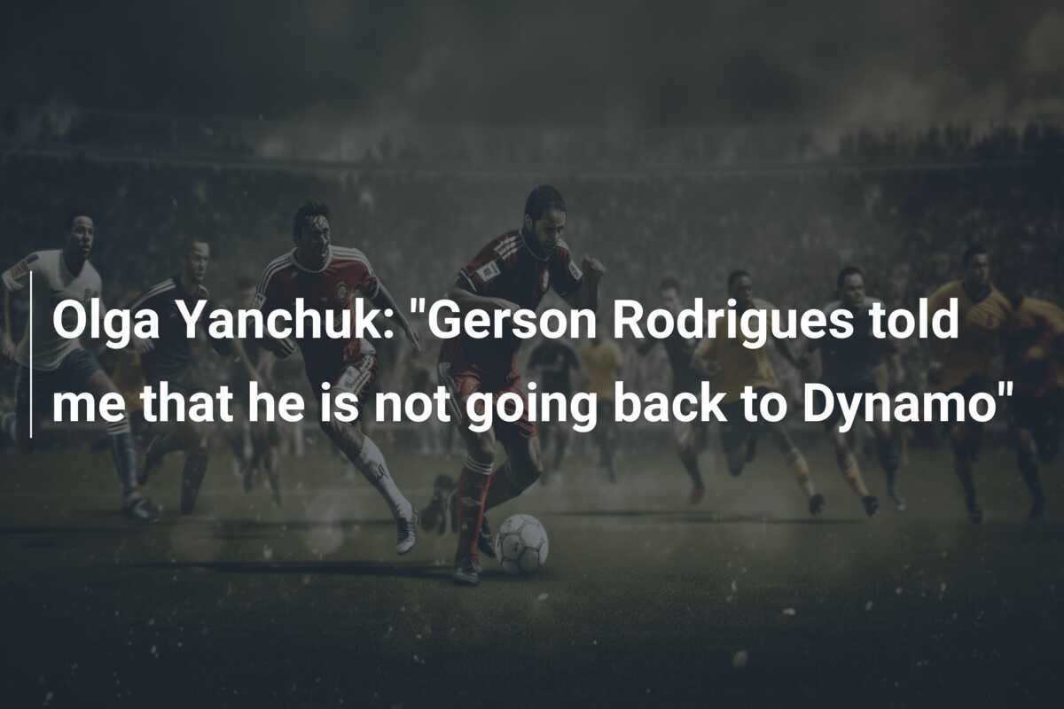Olga Yanchuk: “Gerson Rodrigues told me that he is not going back to Dynamo”