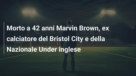 Morto a 42 anni Marvin Brown, ex calciatore del Bristol City e della Nazionale Under inglese