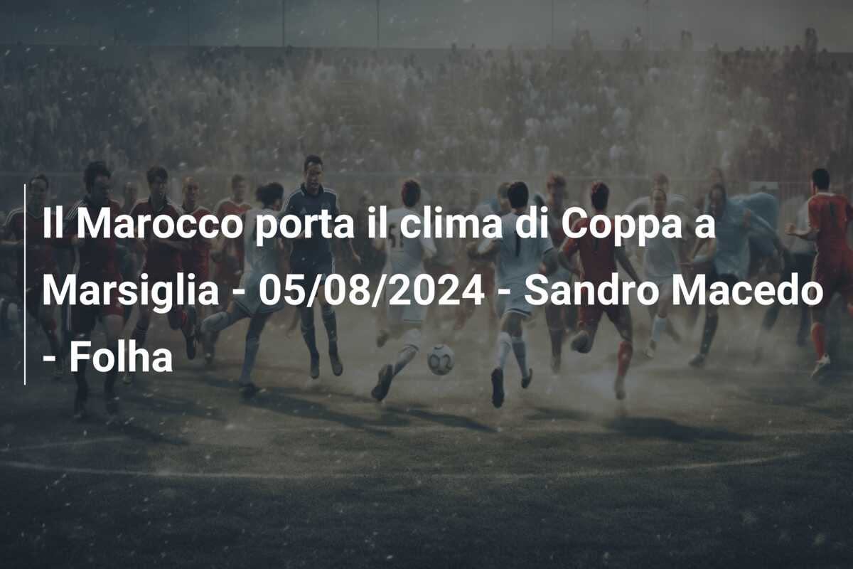 Il Marocco porta il clima di Coppa a Marsiglia – 05/08/2024 – Sandro Macedo – Folha