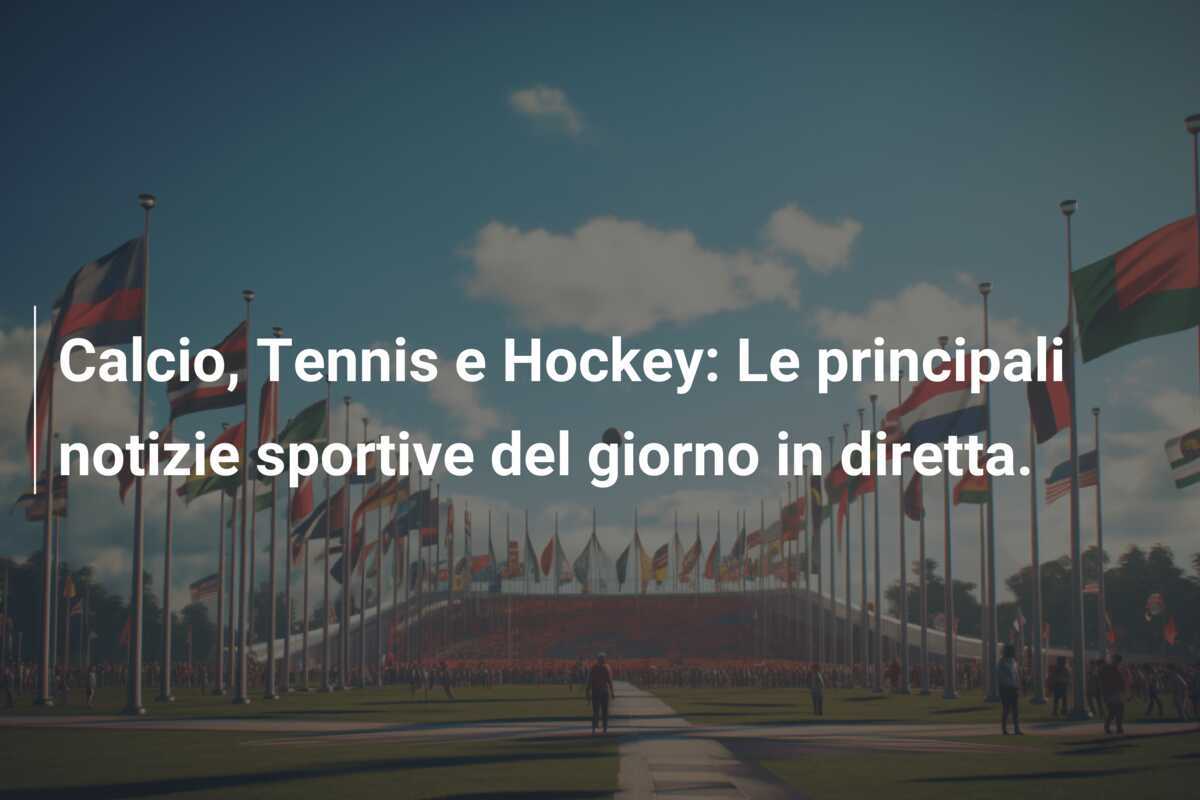 Calcio, Tennis e Hockey: Le principali notizie sportive del giorno in diretta.