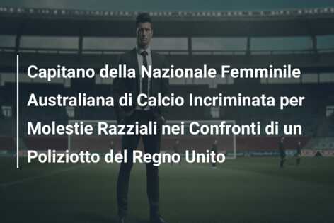 Capitano della Nazionale Femminile Australiana di Calcio Incriminata per Molestie Razziali nei Confronti di un Poliziotto del Regno Unito