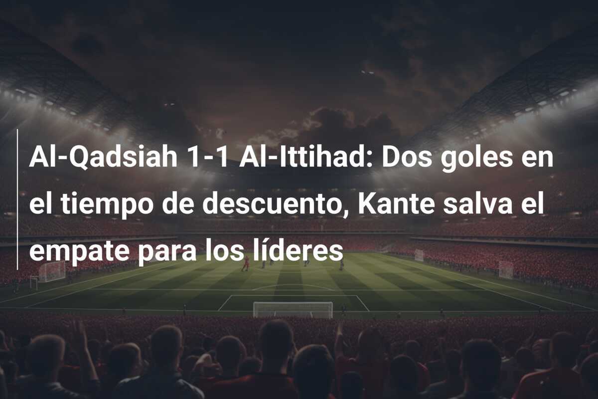 Al-Qadsiah 1-1 Al-Ittihad: Dos goles en el tiempo de descuento, Kante salva el empate para los líderes