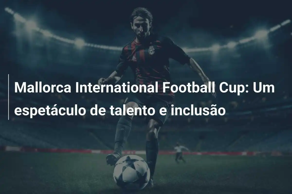 Mallorca International Football Cup: Um espetáculo de talento e inclusão