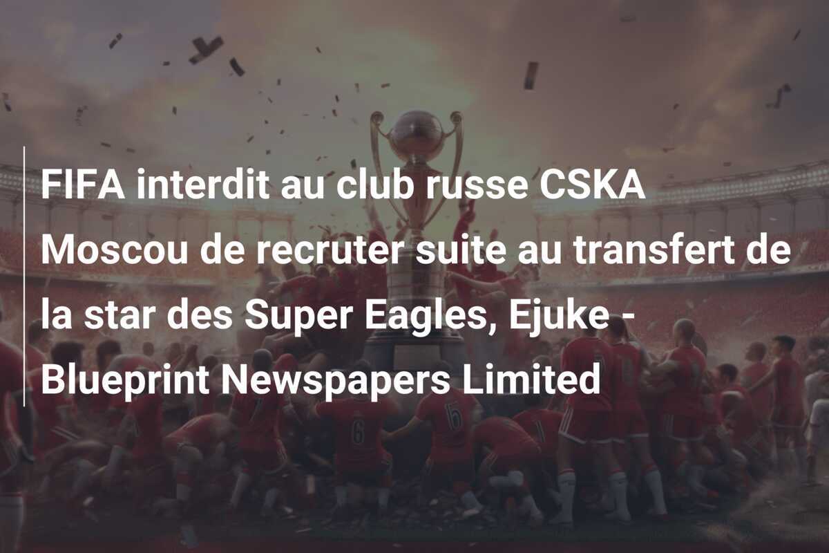 FIFA interdit au club russe CSKA Moscou de recruter suite au transfert de la star des Super Eagles, Ejuke - Blueprint Newspapers Limited