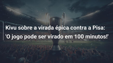 Kivu sobre a virada épica contra a Pisa: 'O jogo pode ser virado em 100 minutos!'