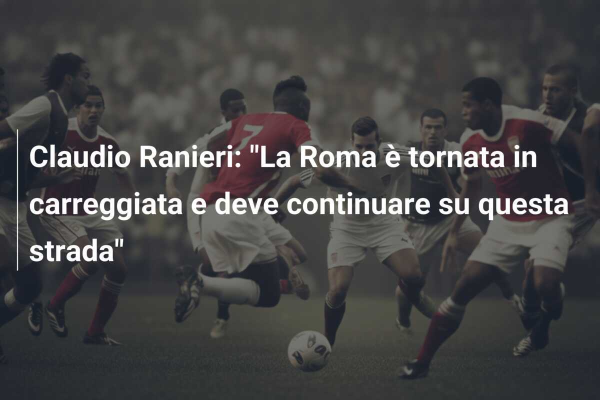 Claudio Ranieri: "La Roma è tornata in carreggiata e deve continuare su questa strada"