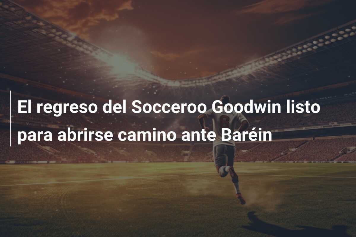 El regreso del Socceroo Goodwin listo para abrirse camino ante Baréin