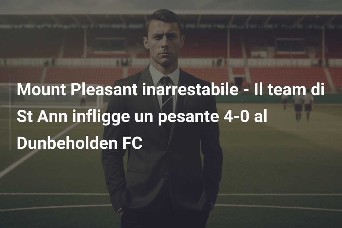 Mount Pleasant inarrestabile - Il team di St Ann infligge un pesante 4-0 al Dunbeholden FC