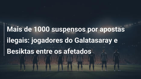 Mais de 1000 suspensos por apostas ilegais: jogadores do Galatasaray e Besiktas entre os afetados