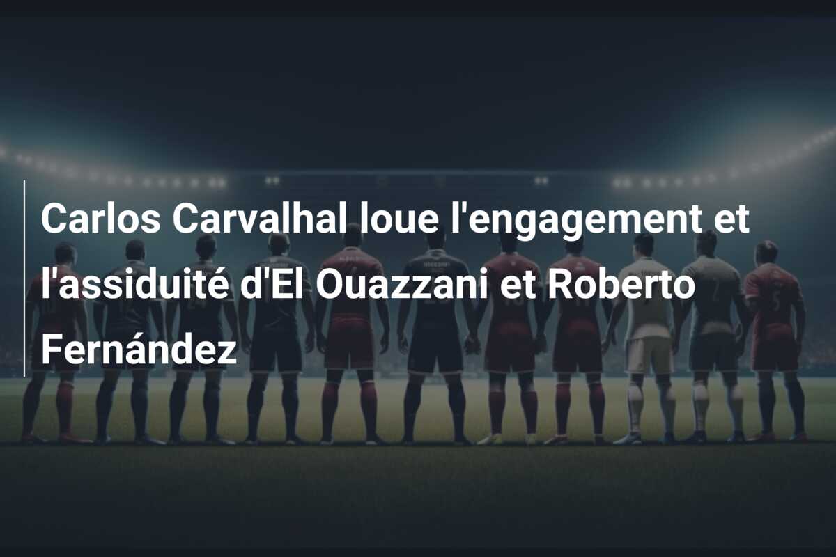 Carlos Carvalhal loue l’engagement et l’assiduité d’El Ouazzani et Roberto Fernández