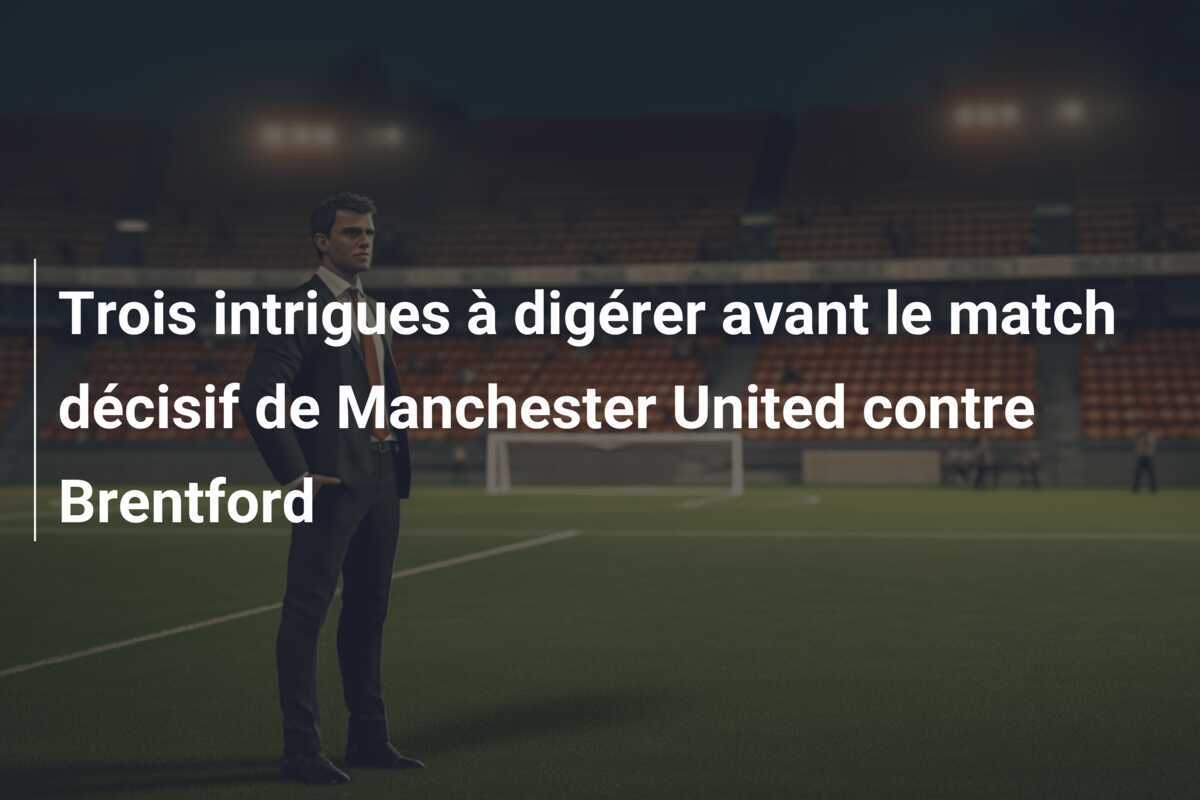 Trois intrigues à digérer avant le match décisif de Manchester United contre Brentford