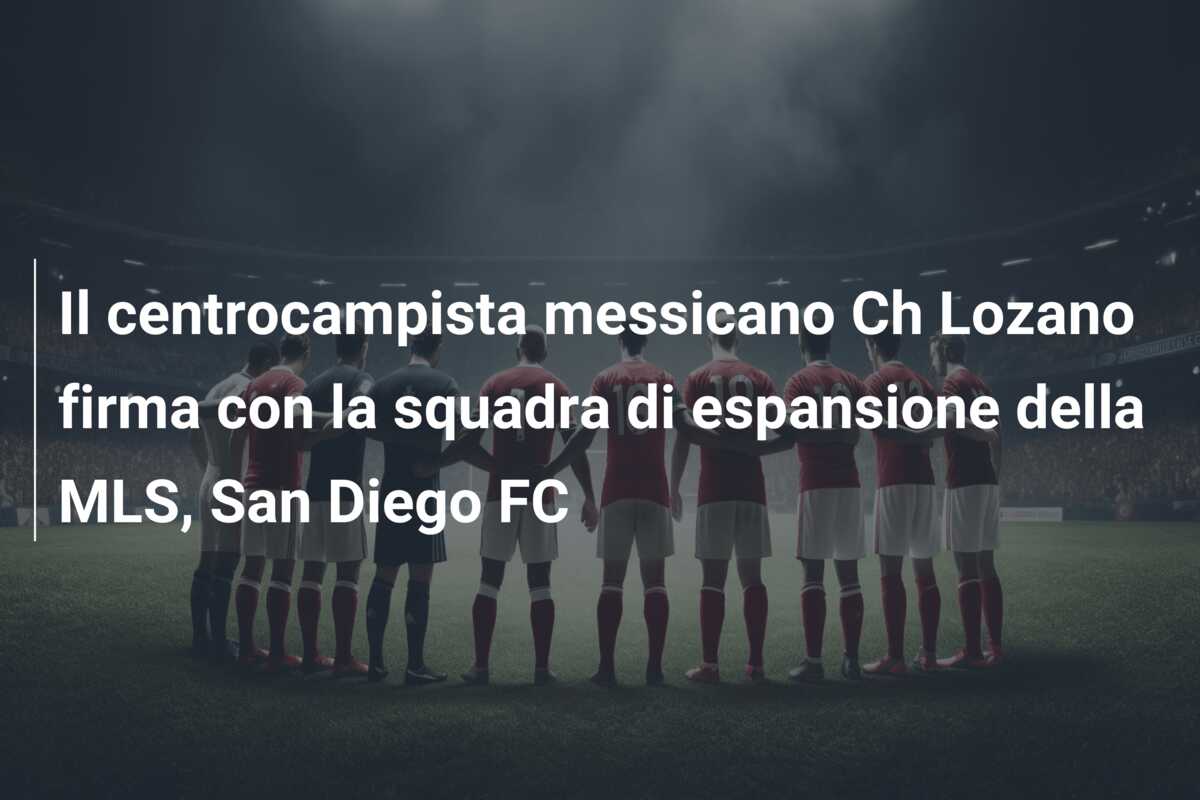 Il centrocampista messicano Ch Lozano firma con la squadra di espansione della MLS, San Diego FC