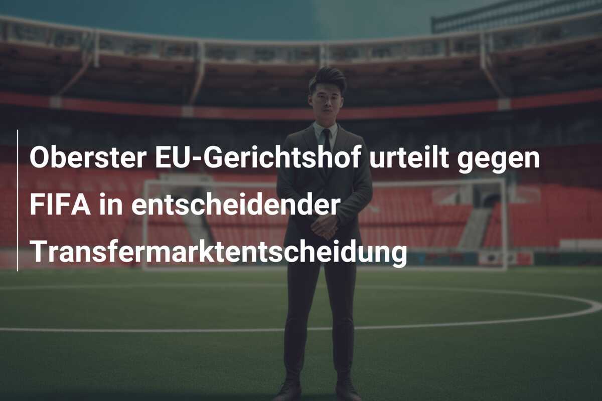 Oberster EU-Gerichtshof urteilt gegen FIFA in entscheidender Transfermarktentscheidung