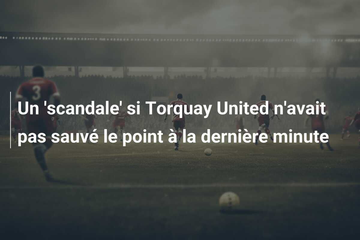 Un 'scandale' si Torquay United n'avait pas sauvé le point à la dernière minute