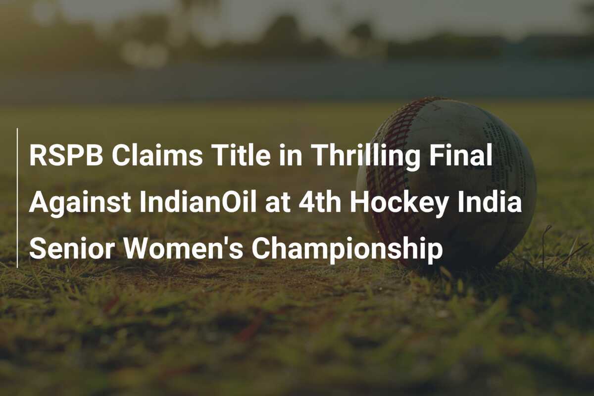 RSPB Claims Title in Thrilling Final Against IndianOil at 4th Hockey