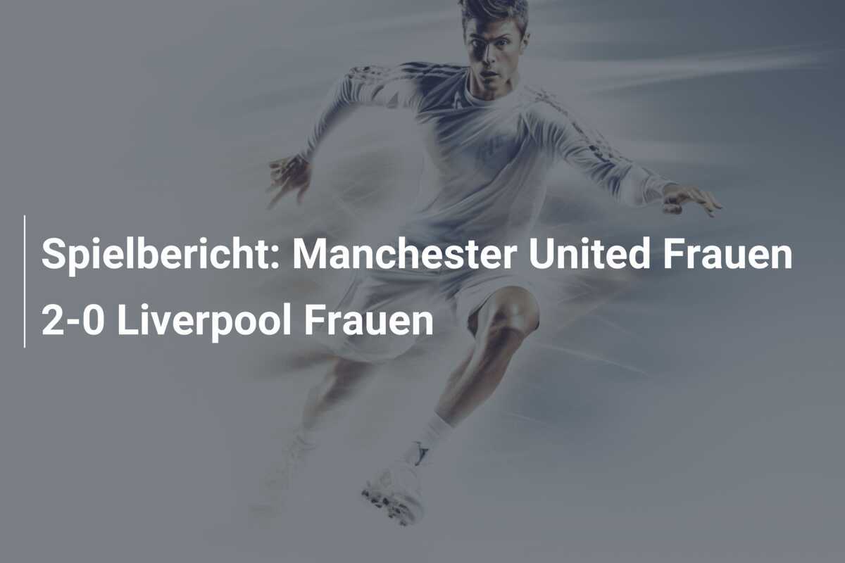 Spielbericht: Manchester United Frauen 2-0 Liverpool Frauen