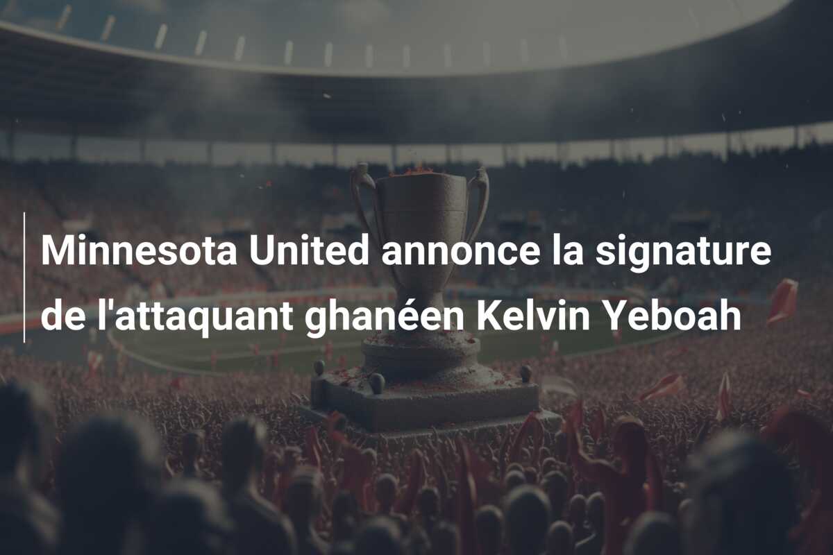 Minnesota United annonce la signature de l’attaquant ghanéen Kelvin Yeboah