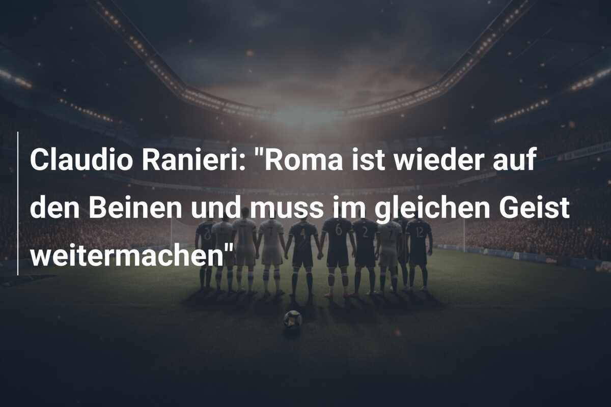 Claudio Ranieri: "Roma ist wieder auf den Beinen und muss im gleichen Geist weitermachen"