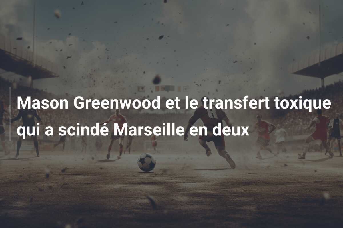 Mason Greenwood et le transfert toxique qui a scindé Marseille en deux