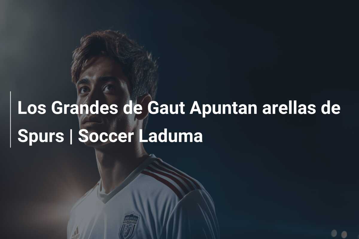 Los Grandes de Gaut Apuntan arellas de Spurs | Soccer Laduma