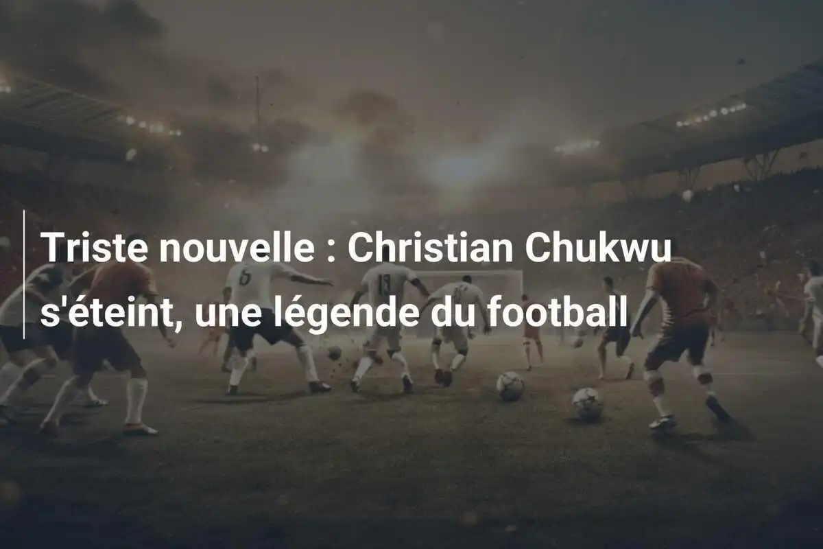 Triste nouvelle : Christian Chukwu s'éteint, une légende du football