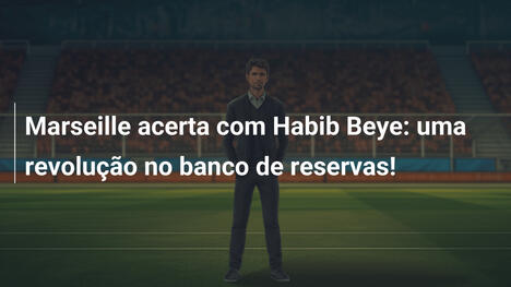 Marseille acerta com Habib Beye: uma revolução no banco de reservas!