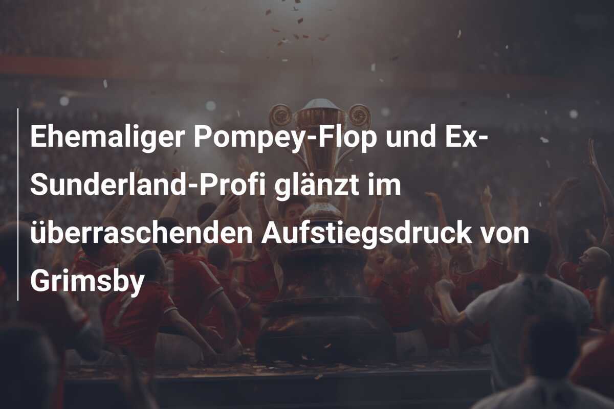Ehemaliger Pompey-Flop und Ex-Sunderland-Profi glänzt im überraschenden Aufstiegsdruck von Grimsby