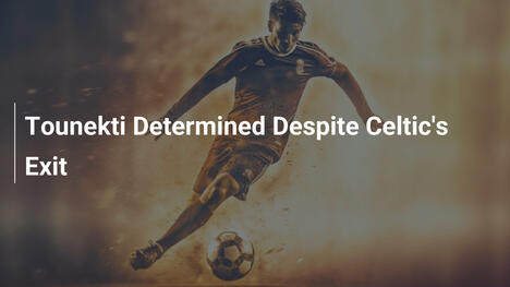 Tounekti Determinato Malgrado l'Eliminazione del Celtic