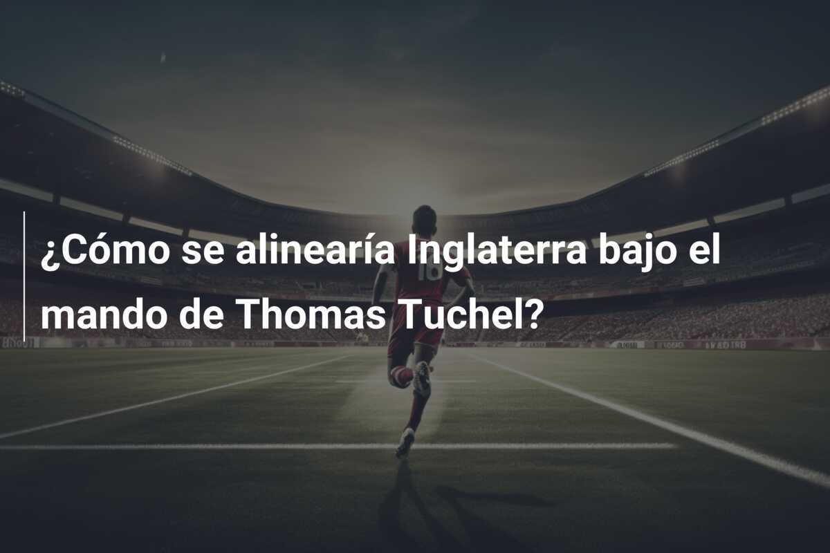 ¿Cómo se alinearía Inglaterra bajo el mando de Thomas Tuchel?