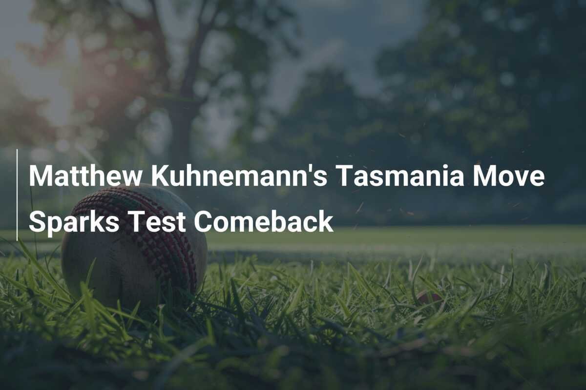 Matthew Kuhnemann's Tasmania Move Sparks Test Comeback - azscore.com