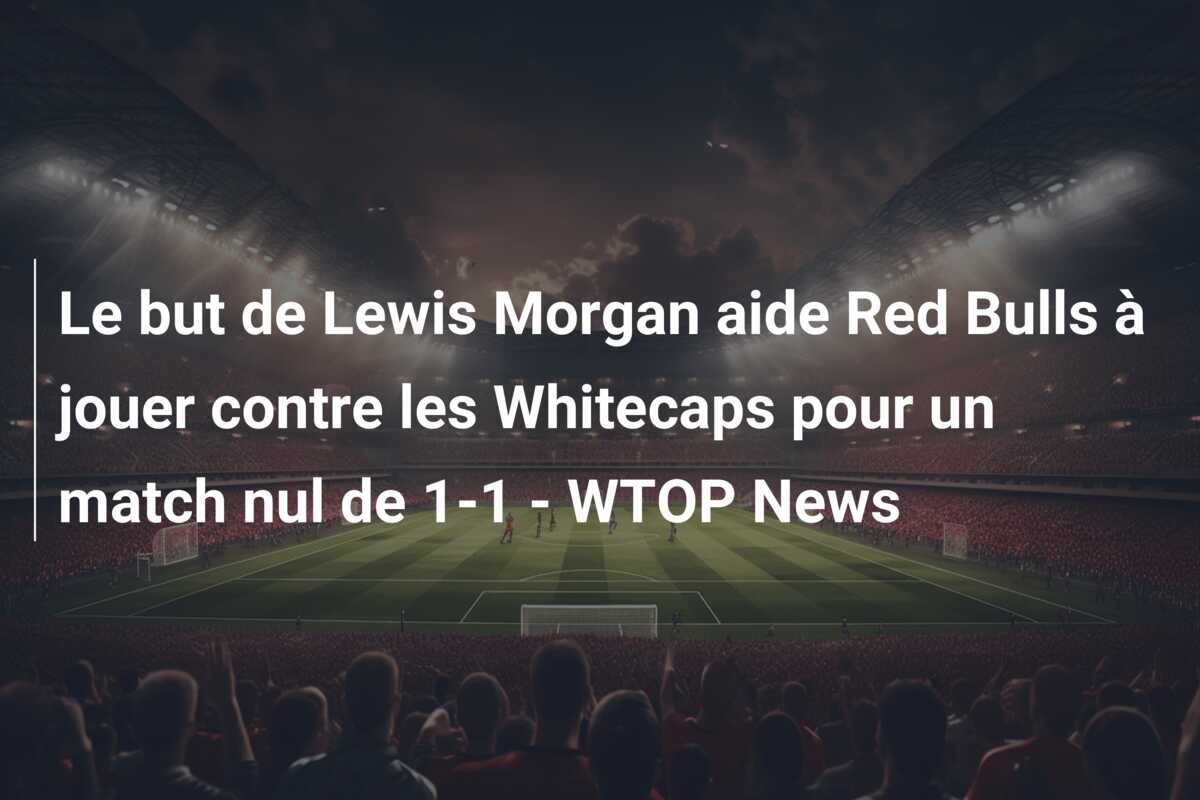 Le but de Lewis Morgan aide Red Bulls à jouer contre les Whitecaps pour un match nul de 1-1 – WTOP News