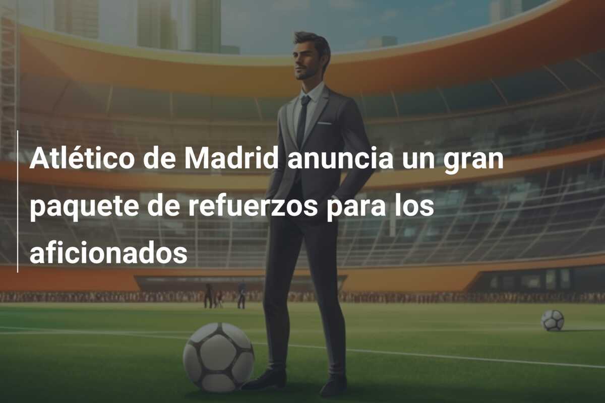 Atlético de Madrid anuncia un gran paquete de refuerzos para los aficionados