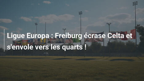 Ligue Europa : Freiburg écrase Celta et s'envole vers les quarts !