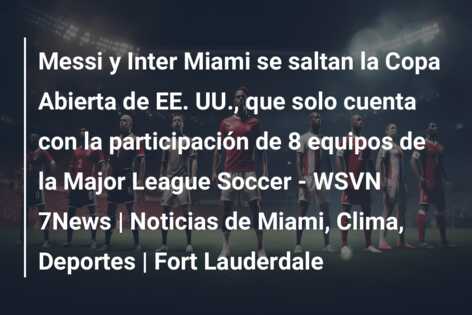 Messi y Inter Miami se saltan la Copa Abierta de EE. UU., que solo cuenta con la participación de 8 equipos de la Major League Soccer – WSVN 7News | Noticias de Miami, Clima, Deportes | Fort Lauderdale