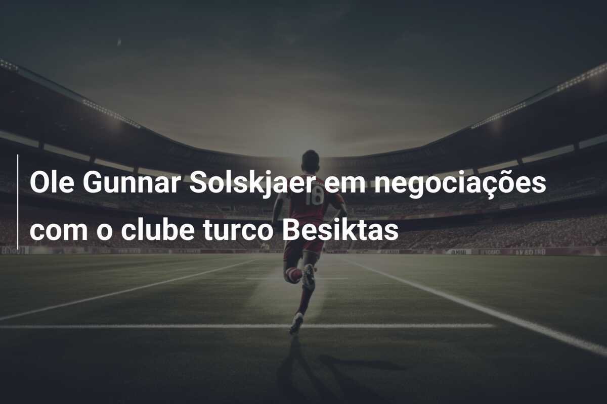 Ole Gunnar Solskjaer em negociações com o clube turco Besiktas