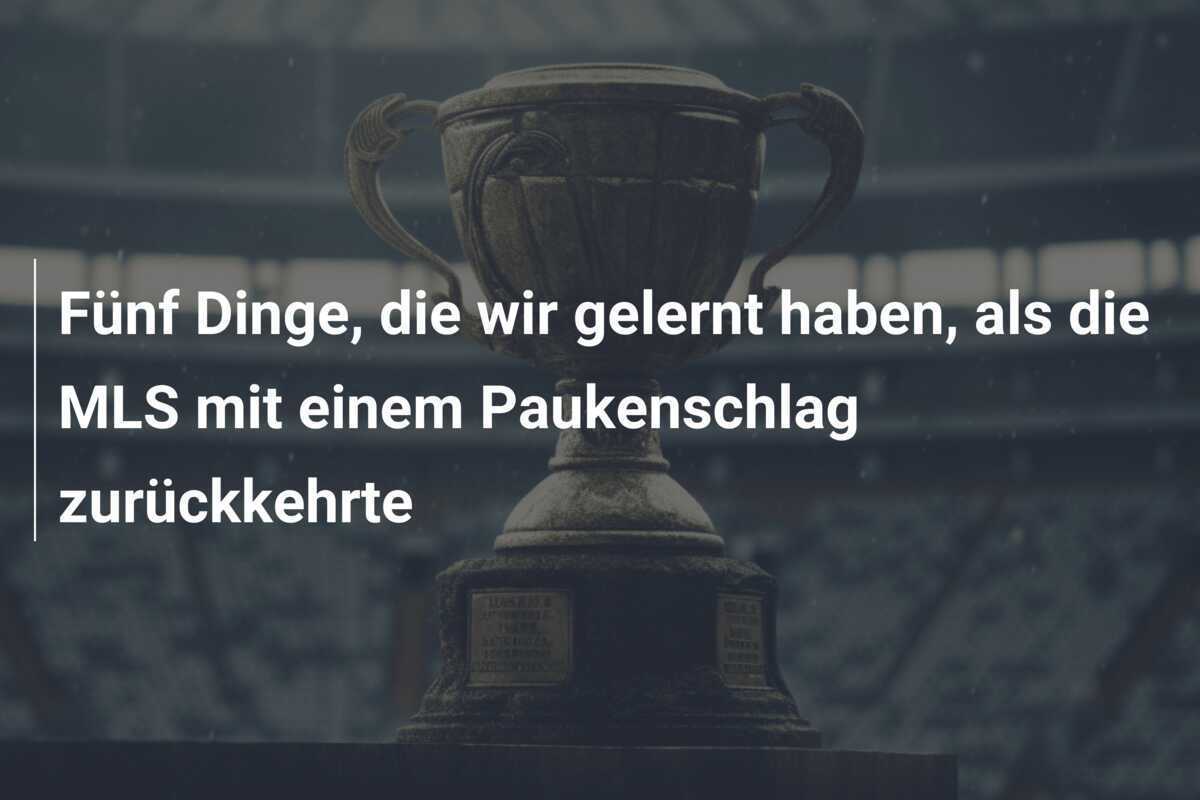 Fünf Dinge, die wir gelernt haben, als die MLS mit einem Paukenschlag zurückkehrte