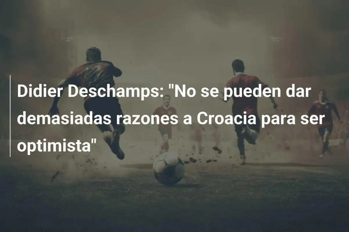 Didier Deschamps: "No se pueden dar demasiadas razones a Croacia para ser optimista"