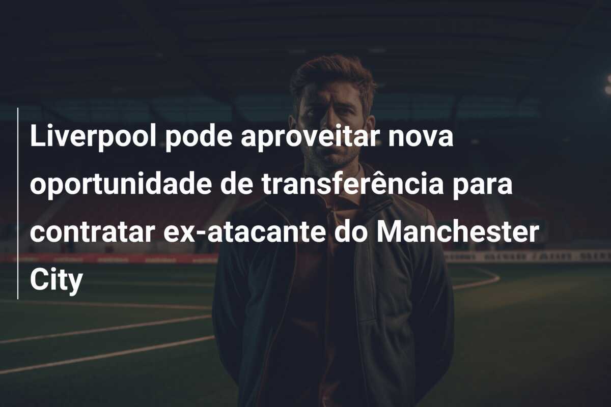 Liverpool pode aproveitar nova oportunidade de transferência para contratar ex-atacante do Manchester City