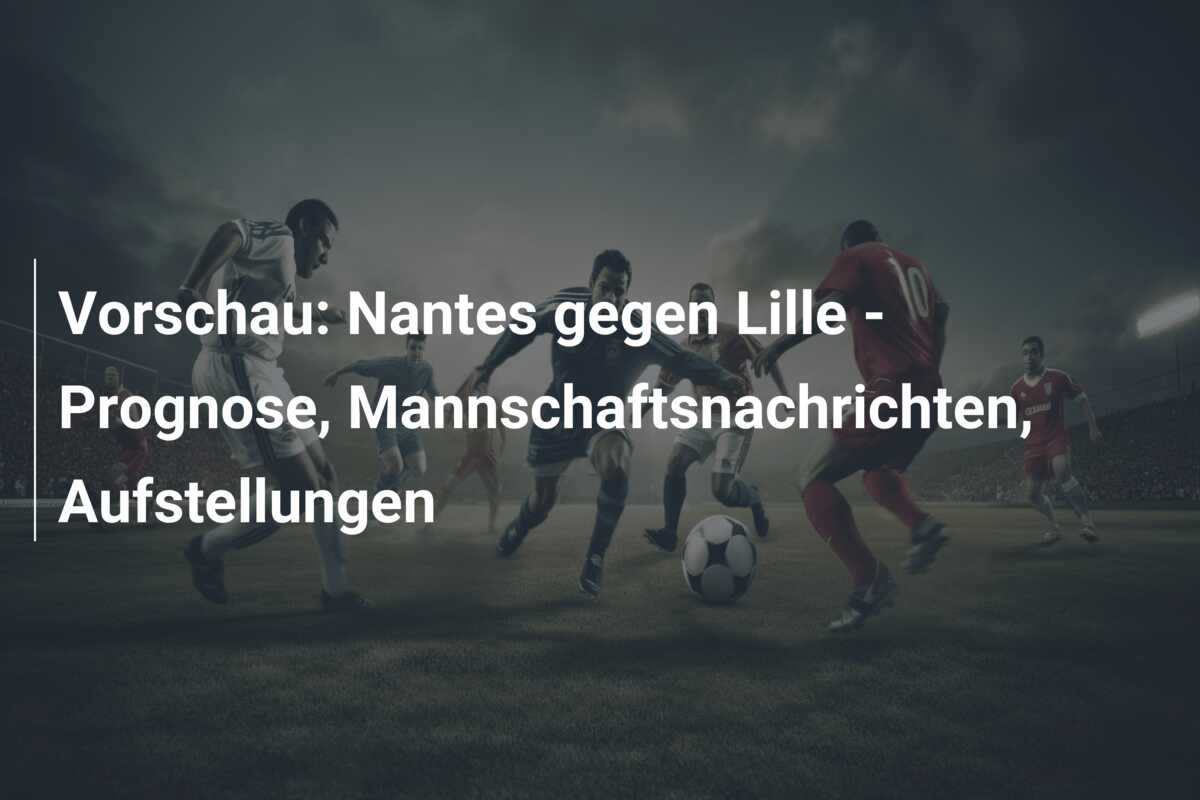 Vorschau: Nantes gegen Lille – Prognose, Mannschaftsnachrichten, Aufstellungen