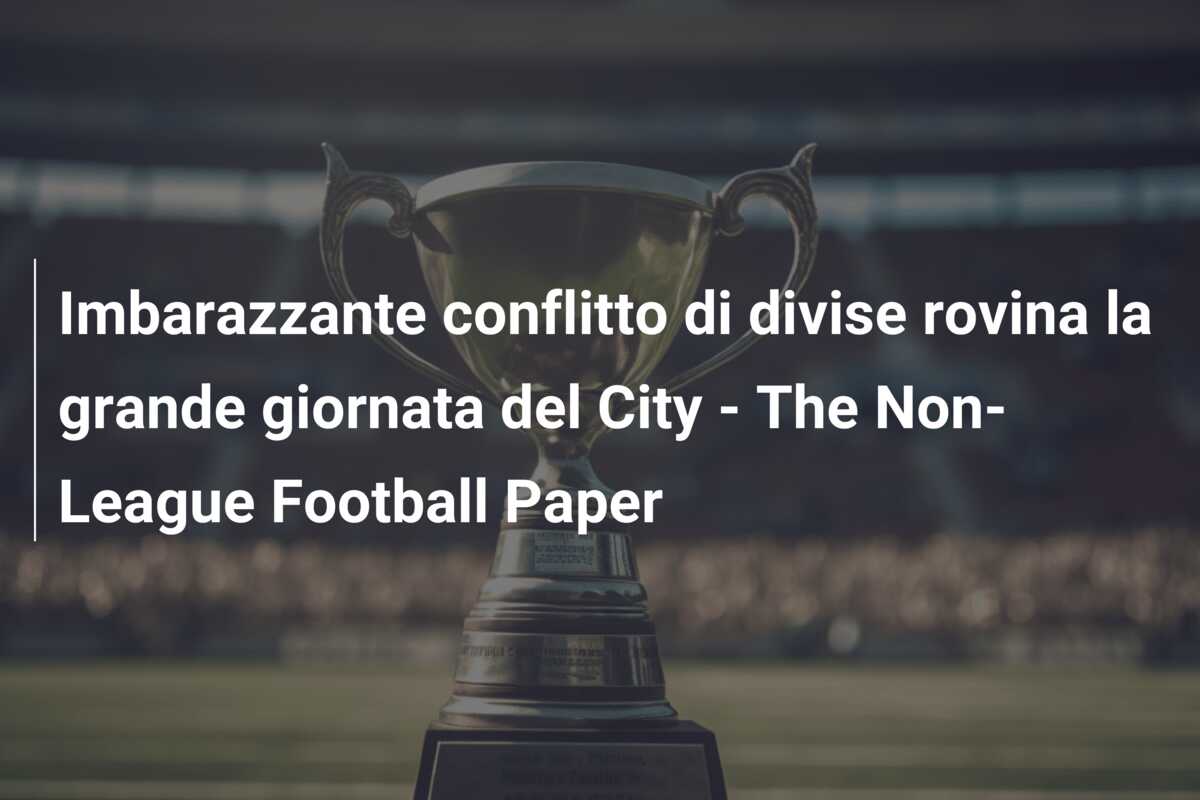 Imbarazzante conflitto di divise rovina la grande giornata del City – The Non-League Football Paper