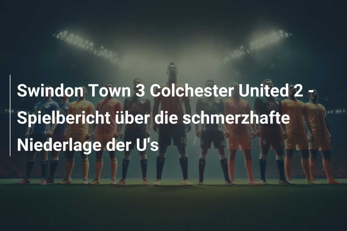Swindon Town 3 Colchester United 2 - Spielbericht über die schmerzhafte Niederlage der U's