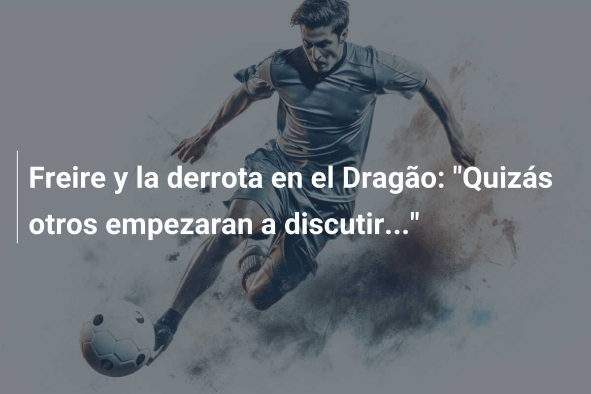 Freire y la derrota en el Dragão: “Quizás otros empezaran a discutir…”
