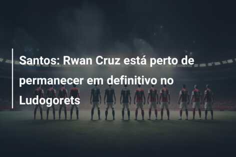 Santos: Rwan Cruz está perto de permanecer em definitivo no Ludogorets