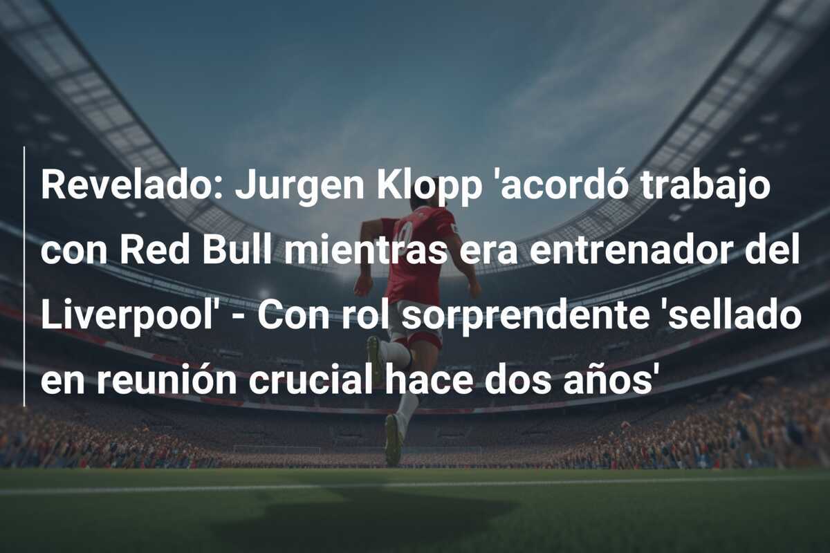 Revelado: Jurgen Klopp 'acordó trabajo con Red Bull mientras era entrenador del Liverpool' - Con rol sorprendente 'sellado en reunión crucial hace dos años'