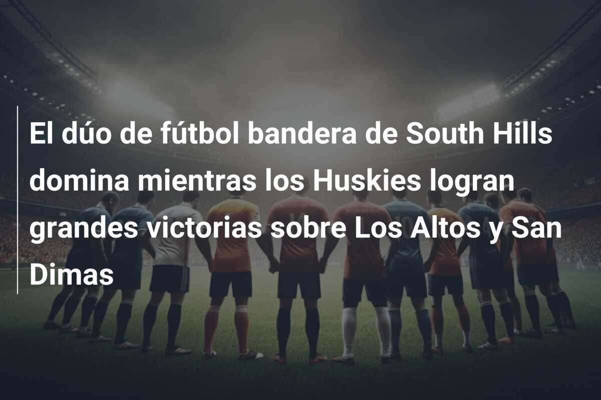 El dúo de fútbol bandera de South Hills domina mientras los Huskies logran grandes victorias sobre Los Altos y San Dimas
