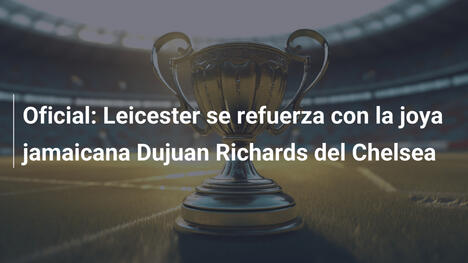 Oficial: Leicester se refuerza con la joya jamaicana Dujuan Richards del Chelsea