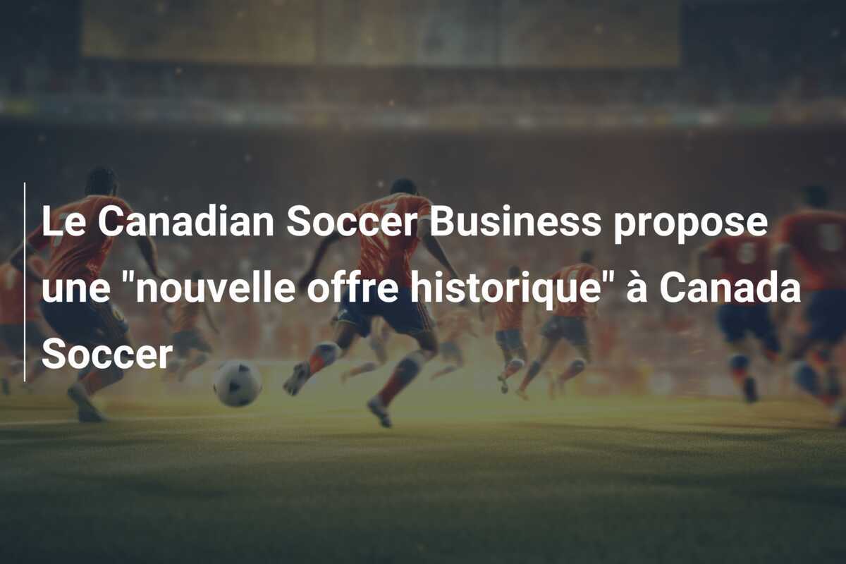 Le Canadian Soccer Business propose une "nouvelle offre historique" à Canada Soccer